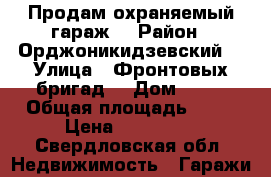 Продам охраняемый гараж  › Район ­ Орджоникидзевский  › Улица ­ Фронтовых бригад  › Дом ­ 12 › Общая площадь ­ 18 › Цена ­ 350 000 - Свердловская обл. Недвижимость » Гаражи   